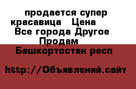 продается супер красавица › Цена ­ 50 - Все города Другое » Продам   . Башкортостан респ.